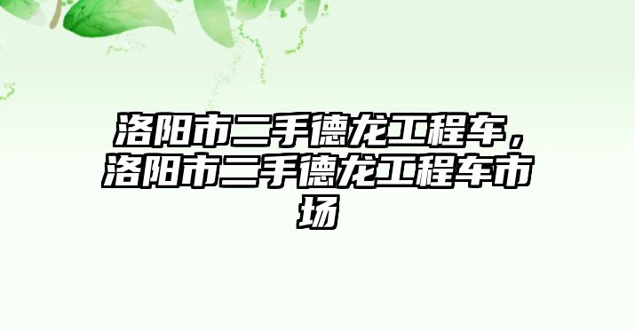 洛陽市二手德龍工程車，洛陽市二手德龍工程車市場