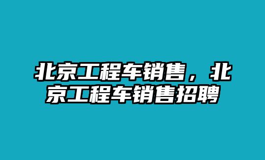 北京工程車銷售，北京工程車銷售招聘