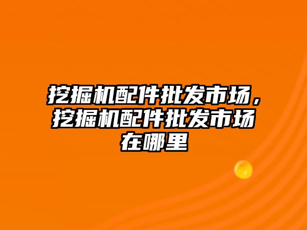 挖掘機配件批發(fā)市場，挖掘機配件批發(fā)市場在哪里