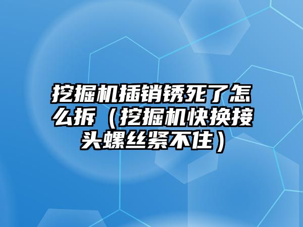 挖掘機插銷銹死了怎么拆（挖掘機快換接頭螺絲緊不住）