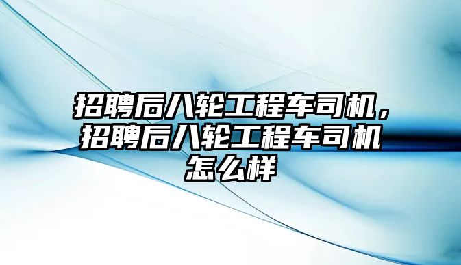 招聘后八輪工程車司機，招聘后八輪工程車司機怎么樣