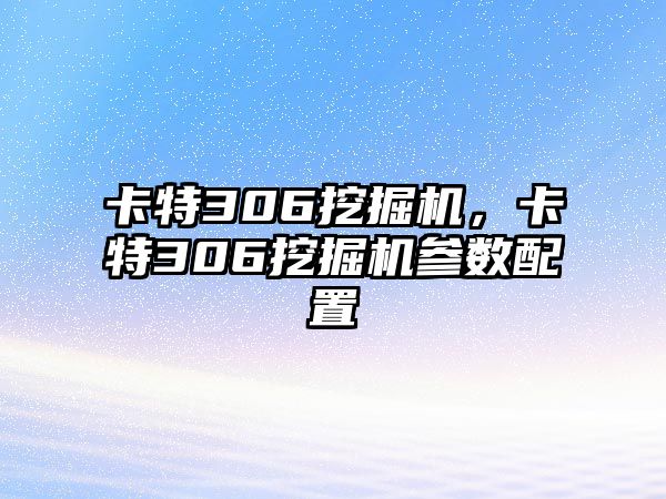 卡特306挖掘機，卡特306挖掘機參數(shù)配置