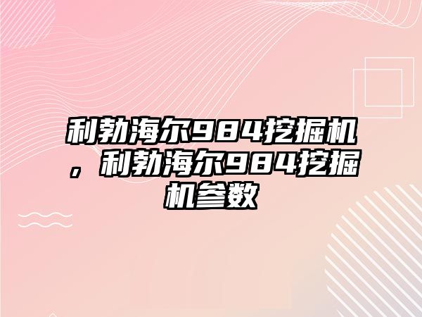 利勃海爾984挖掘機，利勃海爾984挖掘機參數(shù)