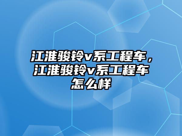 江淮駿鈴v系工程車，江淮駿鈴v系工程車怎么樣