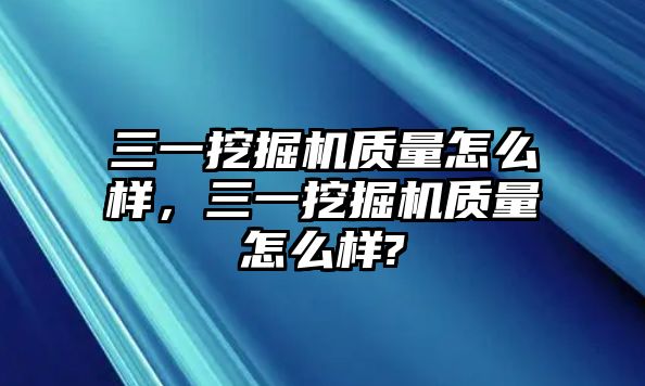 三一挖掘機(jī)質(zhì)量怎么樣，三一挖掘機(jī)質(zhì)量怎么樣?