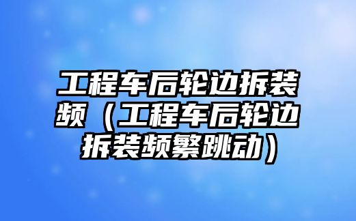 工程車后輪邊拆裝頻（工程車后輪邊拆裝頻繁跳動）