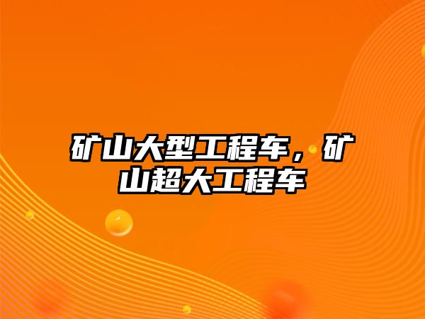 礦山大型工程車，礦山超大工程車