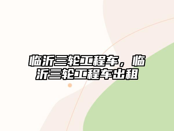 臨沂三輪工程車，臨沂三輪工程車出租