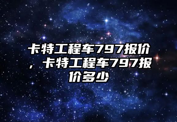 卡特工程車797報(bào)價(jià)，卡特工程車797報(bào)價(jià)多少