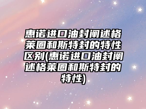 惠諾進口油封闡述格萊圈和斯特封的特性區(qū)別(惠諾進口油封闡述格萊圈和斯特封的特性)