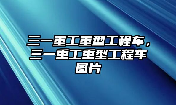 三一重工重型工程車，三一重工重型工程車圖片