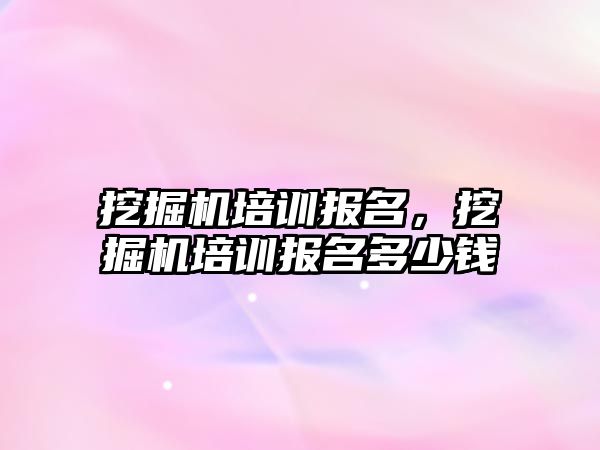 挖掘機培訓報名，挖掘機培訓報名多少錢