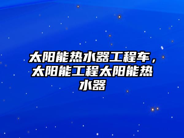 太陽能熱水器工程車，太陽能工程太陽能熱水器