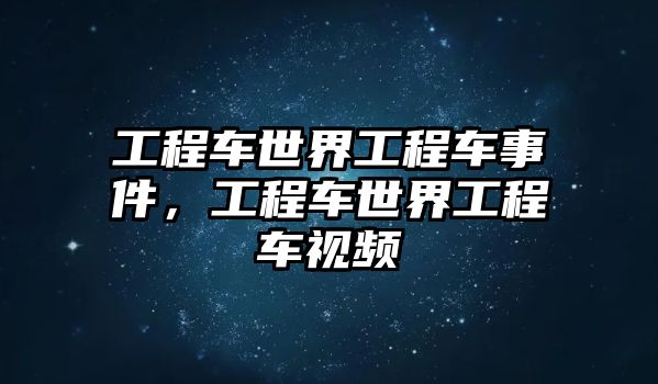 工程車世界工程車事件，工程車世界工程車視頻