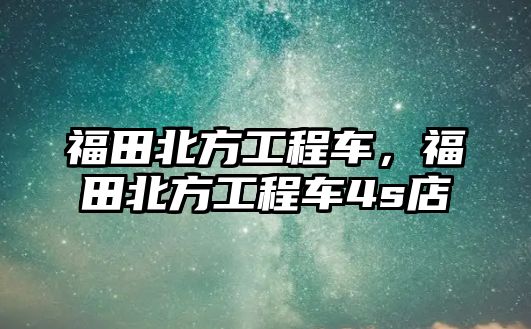 福田北方工程車，福田北方工程車4s店