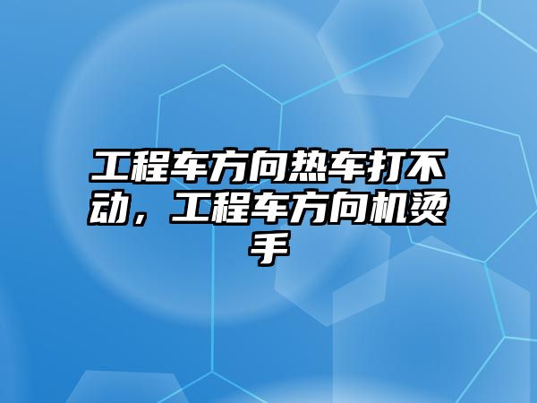 工程車方向熱車打不動(dòng)，工程車方向機(jī)燙手