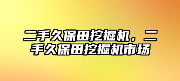 二手久保田挖掘機(jī)，二手久保田挖掘機(jī)市場