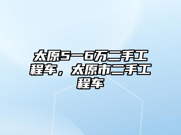 太原5一6萬二手工程車，太原市二手工程車