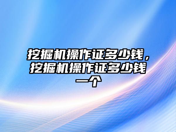 挖掘機操作證多少錢，挖掘機操作證多少錢一個