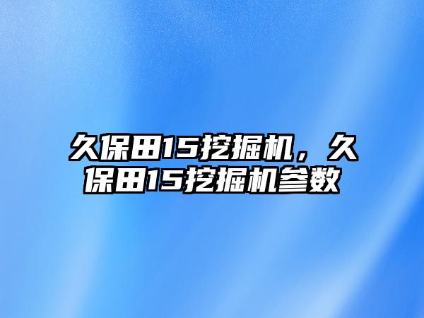 久保田15挖掘機，久保田15挖掘機參數