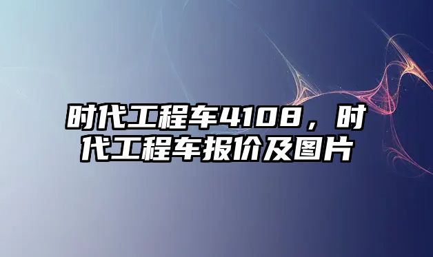 時(shí)代工程車4108，時(shí)代工程車報(bào)價(jià)及圖片