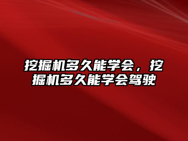 挖掘機多久能學(xué)會，挖掘機多久能學(xué)會駕駛