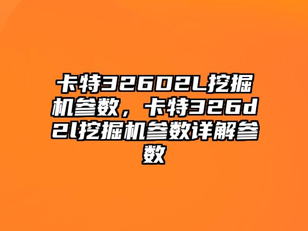 卡特326D2L挖掘機參數(shù)，卡特326d2l挖掘機參數(shù)詳解參數(shù)