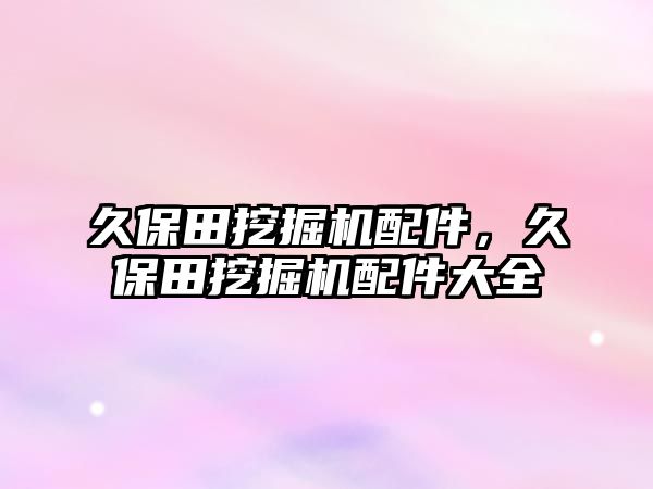 久保田挖掘機配件，久保田挖掘機配件大全