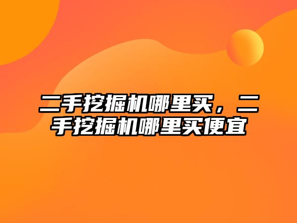 二手挖掘機哪里買，二手挖掘機哪里買便宜