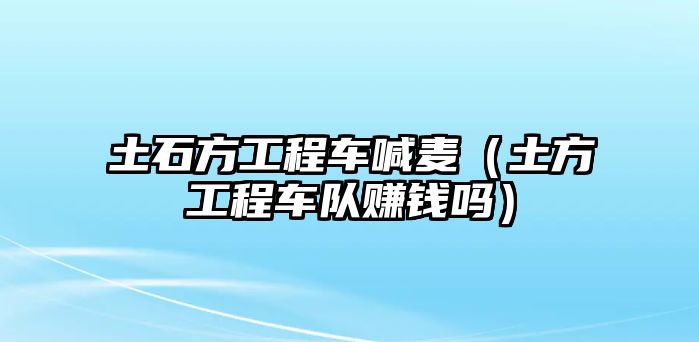 土石方工程車喊麥（土方工程車隊賺錢嗎）