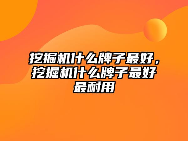 挖掘機什么牌子最好，挖掘機什么牌子最好最耐用