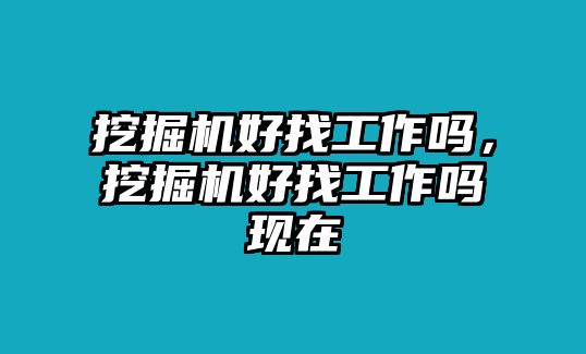 挖掘機好找工作嗎，挖掘機好找工作嗎現(xiàn)在