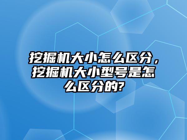 挖掘機大小怎么區(qū)分，挖掘機大小型號是怎么區(qū)分的?