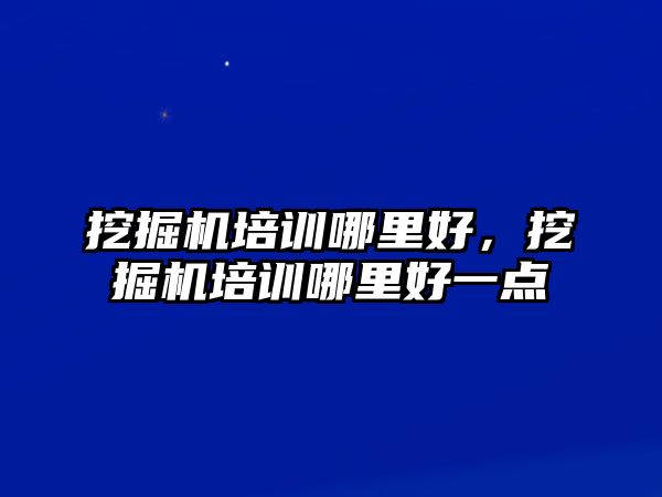 挖掘機培訓哪里好，挖掘機培訓哪里好一點