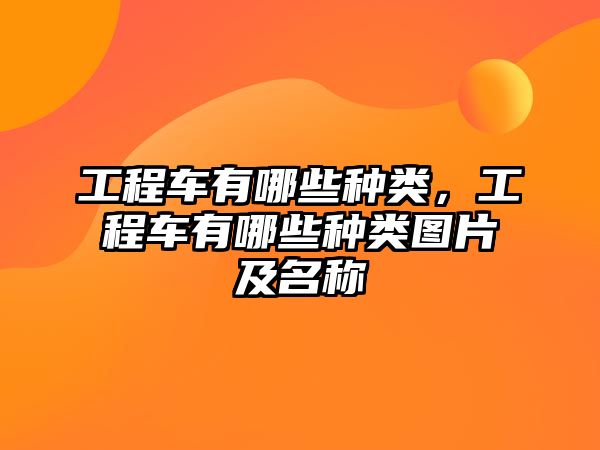 工程車有哪些種類，工程車有哪些種類圖片及名稱