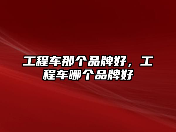 工程車那個(gè)品牌好，工程車哪個(gè)品牌好