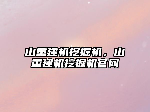 山重建機挖掘機，山重建機挖掘機官網(wǎng)