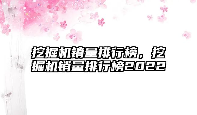 挖掘機(jī)銷量排行榜，挖掘機(jī)銷量排行榜2022