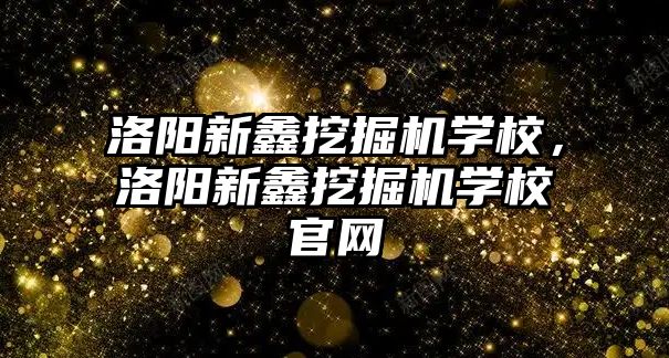 洛陽新鑫挖掘機學校，洛陽新鑫挖掘機學校官網