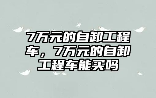 7萬元的自卸工程車，7萬元的自卸工程車能買嗎