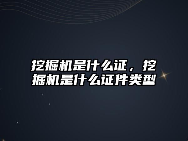 挖掘機是什么證，挖掘機是什么證件類型