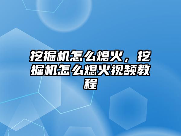 挖掘機怎么熄火，挖掘機怎么熄火視頻教程