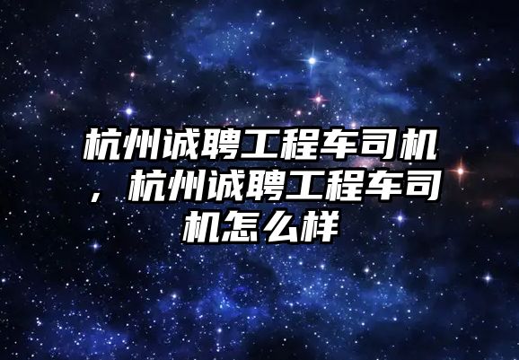 杭州誠聘工程車司機，杭州誠聘工程車司機怎么樣