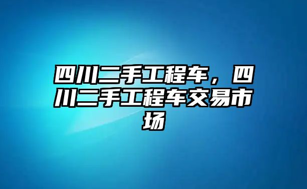 四川二手工程車，四川二手工程車交易市場