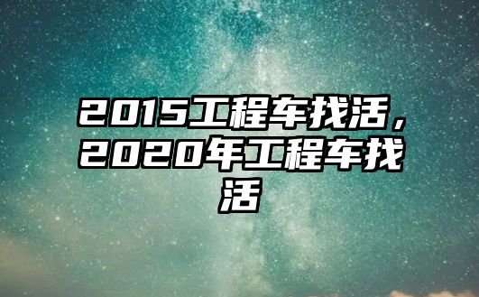 2015工程車找活，2020年工程車找活