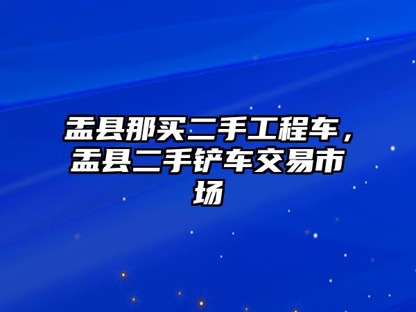 盂縣那買二手工程車，盂縣二手鏟車交易市場