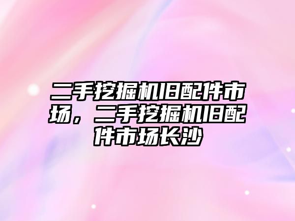 二手挖掘機舊配件市場，二手挖掘機舊配件市場長沙