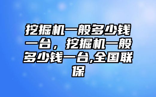 挖掘機(jī)一般多少錢(qián)一臺(tái)，挖掘機(jī)一般多少錢(qián)一臺(tái),全國(guó)聯(lián)保