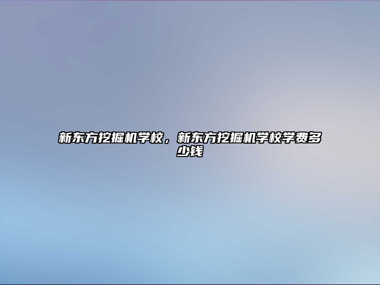 新東方挖掘機學校，新東方挖掘機學校學費多少錢