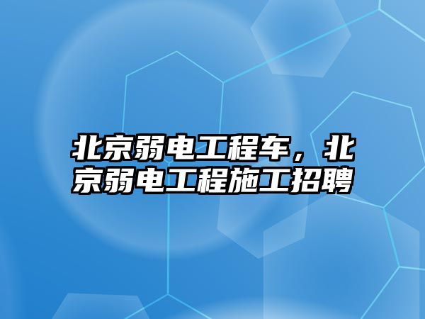 北京弱電工程車，北京弱電工程施工招聘